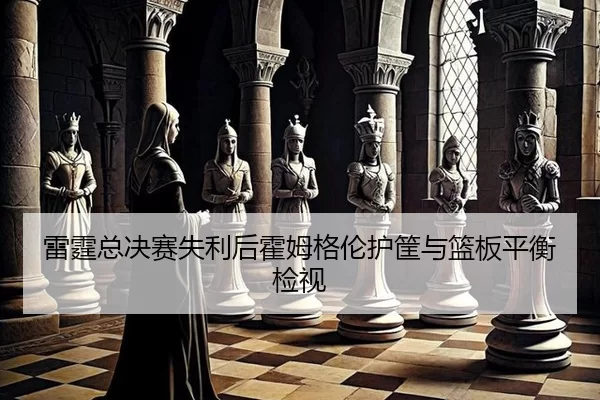 雷霆总决赛失利后霍姆格伦护筐与篮板平衡检视
