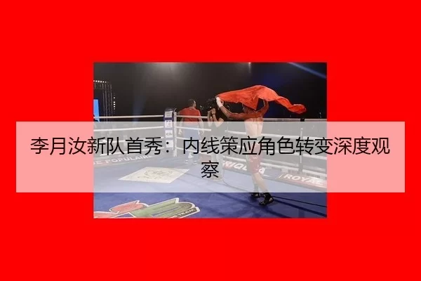 李月汝新队首秀：内线策应角色转变深度观察