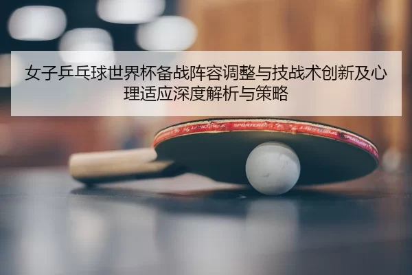女子乒乓球世界杯备战阵容调整与技战术创新及心理适应深度解析与策略