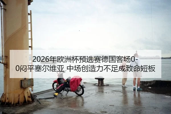 2026年欧洲杯预选赛德国客场0-0闷平塞尔维亚 中场创造力不足成致命短板
