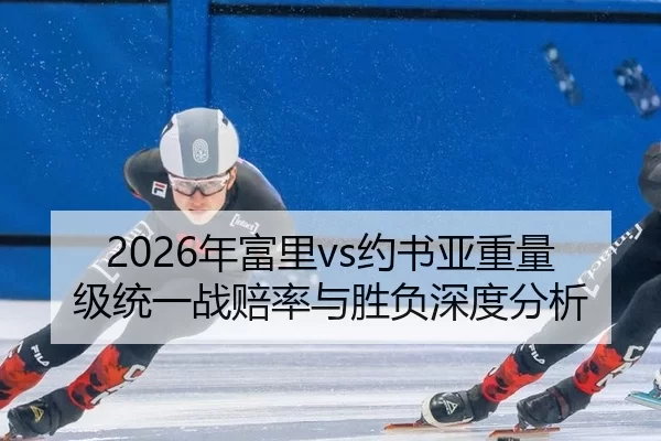 2026年富里vs约书亚重量级统一战赔率与胜负深度分析